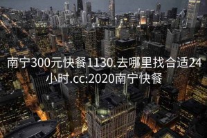 南宁300元快餐1130.去哪里找合适24小时.cc:2020南宁快餐