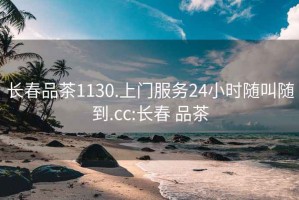 长春品茶1130.上门服务24小时随叫随到.cc:长春 品茶