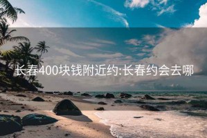 长春400块钱附近约:长春约会去哪