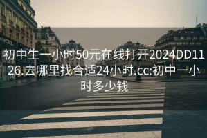 初中生一小时50元在线打开2024DD1126.去哪里找合适24小时.cc:初中一小时多少钱