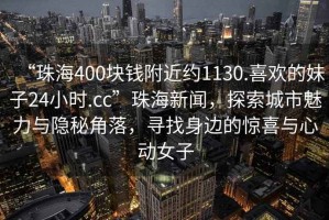 “珠海400块钱附近约1130.喜欢的妹子24小时.cc”珠海新闻，探索城市魅力与隐秘角落，寻找身边的惊喜与心动女子