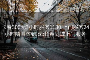 长春300元3小时服务1130.上门服务24小时随叫随到.cc:长春同城上门服务