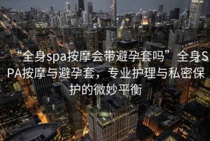 “全身spa按摩会带避孕套吗”全身SPA按摩与避孕套，专业护理与私密保护的微妙平衡