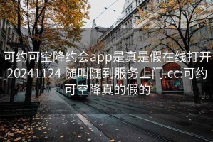 可约可空降约会app是真是假在线打开20241124.随叫随到服务上门.cc:可约可空降真的假的