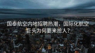 国泰航空内地招聘热潮，国际化航空巨头为何要来抢人？