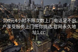 100元4小时不限次数上门电话足不出户享受服务上门任你挑选.官网永久地址1.cc: