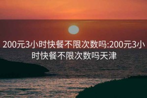 200元3小时快餐不限次数吗:200元3小时快餐不限次数吗天津