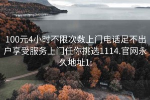 100元4小时不限次数上门电话足不出户享受服务上门任你挑选1114.官网永久地址1: