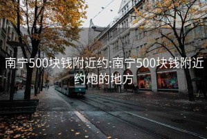 南宁500块钱附近约:南宁500块钱附近约炮的地方