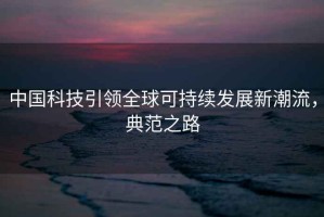 中国科技引领全球可持续发展新潮流，典范之路