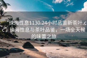 “珠海性息1130.24小时品鉴新茶叶.cc”珠海性息与茶叶品鉴，一场全天候的味蕾之旅