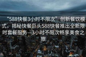 “588快餐3小时不限次”创新餐饮模式，揭秘快餐巨头588快餐推出全新限时套餐服务—3小时不限次畅享美食之旅