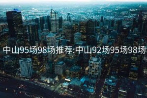 中山95场98场推荐:中山92场95场98场