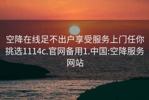 空降在线足不出户享受服务上门任你挑选1114c.官网备用1.中国:空降服务网站