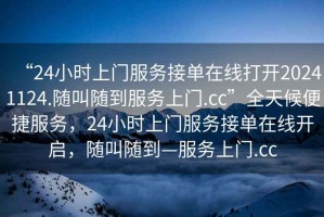 “24小时上门服务接单在线打开20241124.随叫随到服务上门.cc”全天候便捷服务，24小时上门服务接单在线开启，随叫随到—服务上门.cc