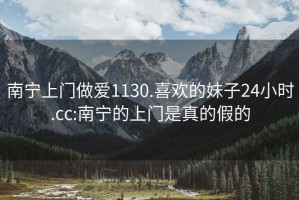 南宁上门做爱1130.喜欢的妹子24小时.cc:南宁的上门是真的假的