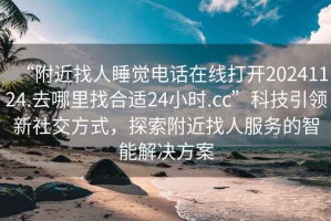 “附近找人睡觉电话在线打开20241124.去哪里找合适24小时.cc”科技引领新社交方式，探索附近找人服务的智能解决方案