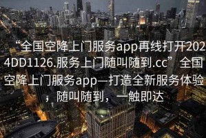 “全国空降上门服务app再线打开2024DD1126.服务上门随叫随到.cc”全国空降上门服务app—打造全新服务体验，随叫随到，一触即达