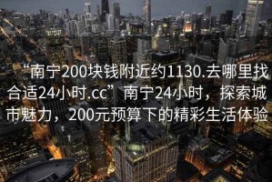 “南宁200块钱附近约1130.去哪里找合适24小时.cc”南宁24小时，探索城市魅力，200元预算下的精彩生活体验