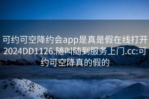 可约可空降约会app是真是假在线打开2024DD1126.随叫随到服务上门.cc:可约可空降真的假的