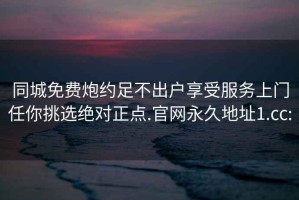 同城免费炮约足不出户享受服务上门任你挑选绝对正点.官网永久地址1.cc: