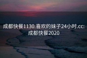 成都快餐1130.喜欢的妹子24小时.cc:成都快餐2020