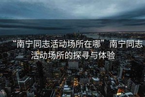 “南宁同志活动场所在哪”南宁同志活动场所的探寻与体验