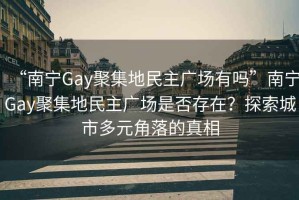 “南宁Gay聚集地民主广场有吗”南宁Gay聚集地民主广场是否存在？探索城市多元角落的真相