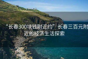 “长春300块钱附近约”长春三百元附近的经济生活探索