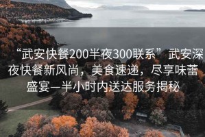 “武安快餐200半夜300联系”武安深夜快餐新风尚，美食速递，尽享味蕾盛宴—半小时内送达服务揭秘