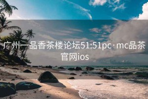 广州一品香茶楼论坛51:51pc·mc品茶官网ios