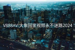 V888AV:大象回家视频永不迷路2024