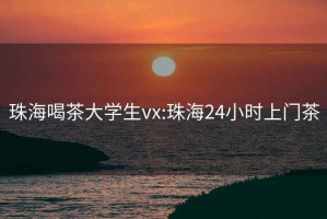 珠海喝茶大学生vx:珠海24小时上门茶