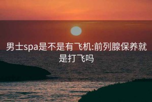 男士spa是不是有飞机:前列腺保养就是打飞吗