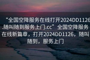 “全国空降服务在线打开2024DD1126.随叫随到服务上门.cc”全国空降服务在线新篇章，打开2024DD1126，随叫随到，服务上门