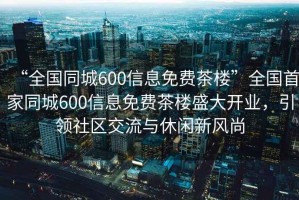 “全国同城600信息免费茶楼”全国首家同城600信息免费茶楼盛大开业，引领社区交流与休闲新风尚