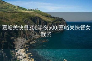 嘉峪关快餐300半夜500:嘉峪关快餐女联系