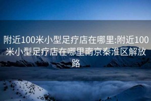 附近100米小型足疗店在哪里:附近100米小型足疗店在哪里南京秦淮区解放路