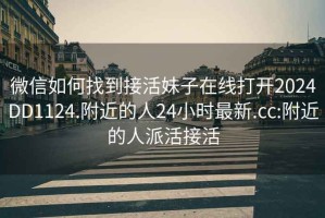 微信如何找到接活妹子在线打开2024DD1124.附近的人24小时最新.cc:附近的人派活接活