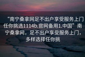 “南宁桑拿网足不出户享受服务上门任你挑选1114b.官网备用1.中国”南宁桑拿网，足不出户享受服务上门，多样选择任你挑