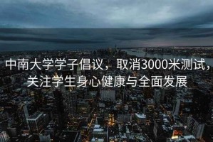 中南大学学子倡议，取消3000米测试，关注学生身心健康与全面发展