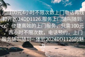 “100元4小时不限次数上门电话再线打开2024DD1126.服务上门随叫随到.cc”便捷高效的上门服务，只需100元，四小时不限次数，电话预约，上门服务随叫随到—体验2024DD1126的魅力