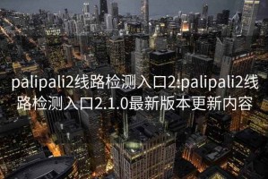 palipali2线路检测入口2:palipali2线路检测入口2.1.0最新版本更新内容