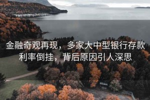 金融奇观再现，多家大中型银行存款利率倒挂，背后原因引人深思