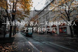 一天接待40个客人:一天接待40个客人子宫不会夺烂吗