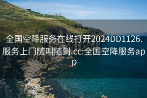 全国空降服务在线打开2024DD1126.服务上门随叫随到.cc:全国空降服务app