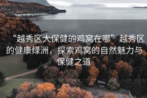 “越秀区大保健的鸡窝在哪”越秀区的健康绿洲，探索鸡窝的自然魅力与保健之道