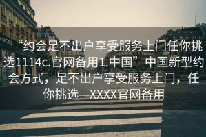 “约会足不出户享受服务上门任你挑选1114c.官网备用1.中国”中国新型约会方式，足不出户享受服务上门，任你挑选—XXXX官网备用