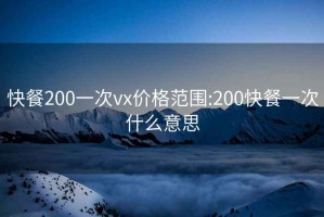 快餐200一次vx价格范围:200快餐一次什么意思