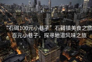 “石碣100元小巷子”石碣镇美食之旅，百元小巷子，探寻地道风味之旅